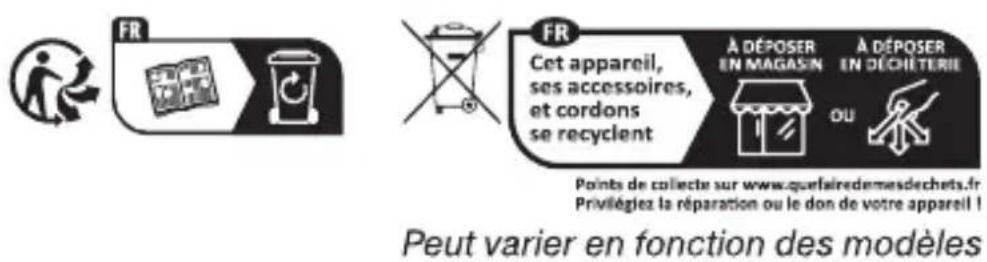 FR Cet appareil, ses accessoires, et cordons se recyclent A DÉPOSER EN MAGASIN A DÉPOSER EN DÉCHIETERIE OU Points de collecte sur www.querairedemesdechets.fr Privilégiez la réparation ou le don de votre appareil ! Peut varier en fonction des modèles