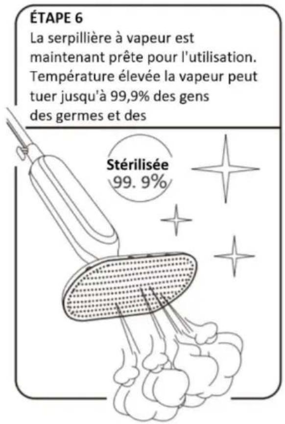 ÉTAPE 6 La serpillière à vapeur est maintenant prête pour l'utilisation. Température élevée la vapeur peut tuer jusqu'à 99,9% des gens des germes et des Stérilisée 99. 9%