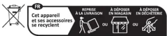 FR Cet appareil et ses accessoires se recyclent REPRISE À LA LIVRAISON À DÉPOSER EN MAGASIN À DÉPOSER EN DÉCHÉTERIE