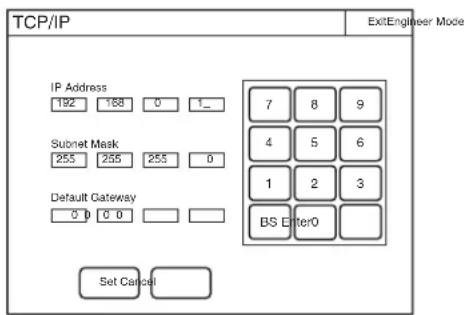 TCP/IP ExitEngineer Mode IP Address 192 168 0 1_ Subnet Mask 255 255 255 0 Default Gateway 0 0 0 Set Cancel 7 8 9 4 5 6 1 2 3 BS Enter0