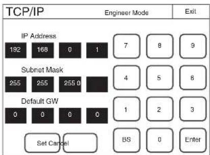 TCP/IP Engineer Mode Exit IP Address 192 168 0 1 7 8 9 Subnet Mask 255 255 255 0 4 5 6 Default GW 0 0 0 0 1 2 3 Set Cancel BS 0 Enter