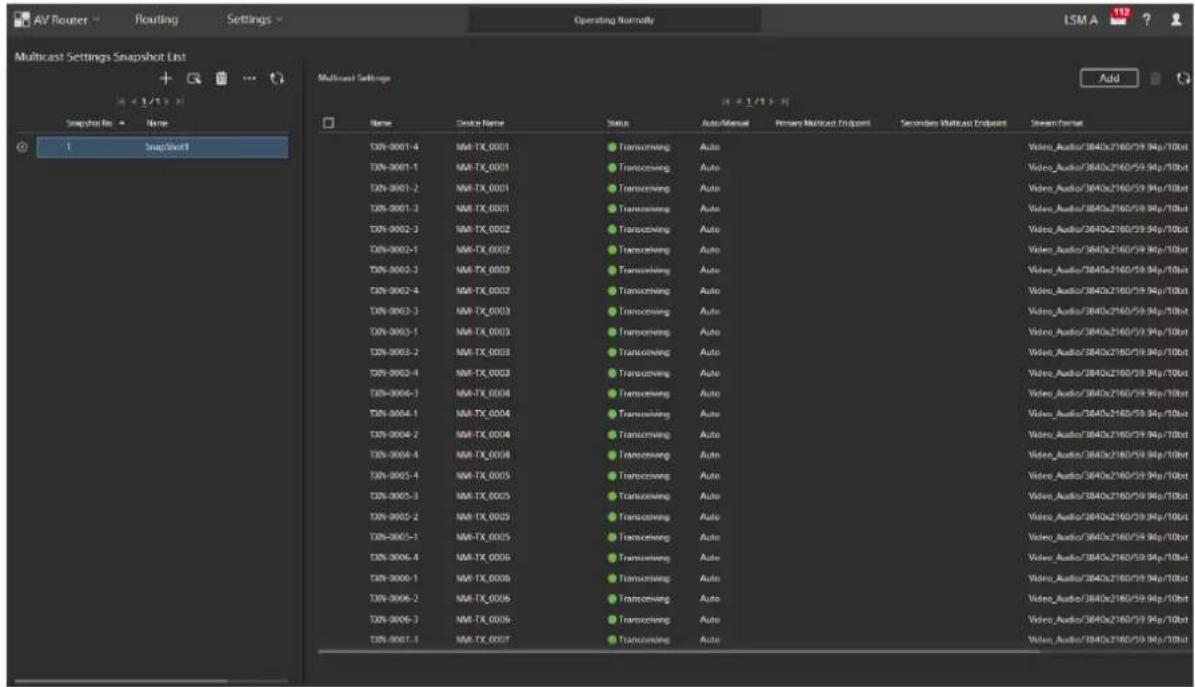 AV Router Routing Settings Operating Normally Multicast Settings Snapshot List + - Snapshots No Name 1 Snapshots1 Multicast Settings Add Name Device Name Status Auto/Manual Primary Multicast Endpoint Secondary Multicast Endpoint Screen Format TXN-0001-4 MXI-TX_0001 ● Transcroming Auto Video_Audio/3840x2160/59.94p/10ba TXN-0001-1 MXI-TX_0001 ● Transcroming Auto Video_Audio/3840x2160/59.94p/10ba TXN-0001-2 MXI-TX_0001 ● Transcroming Auto Video_Audio/3840x2160/59.94p/10ba TXN-0001-3 MXI-TX_0001 ● Transcroming Auto Video_Audio/3840x2160/59.94p/10ba TXN-0002-3 MXI-TX_0002 ● Transcroming Auto Video_Audio/3840x2160/59.94p/10ba TXN-0002-4 MXI-TX_0002 ● Transcroming Auto Video_Audio/3840x2160/59.94p/10ba TXN-0003-3 MXI-TX_0003 ● Transcroming Auto Video_Audio/3840x2160/59.94p/10ba TXN-0003-1 MXI-TX_0003 ● Transcroming Auto Video_Audio/3840x2160/59.94p/10ba TXN-0003-2 MXI-TX_0003 ● Transcroming Auto Video_Audio/3840x2160/59.94p/10ba TXN-0003-4 MXI-TX_0003 ● Transcroming Auto Video_Audio/3840x2160/59.94p/10ba TXN-0004-3 MXI-TX_0004 ● Transcroming Auto Video_Audio/3840x2160/59.94p/10ba TXN-0004-1 MXI-TX_0004 ● Transcroming Auto Video_Audio/3840x2160/59.94p/10ba TXN-0004-2 MXI-TX_0004 ● Transcroming Auto Video_Audio/3840x2160/59.94p/10ba TXN-0004-4 MXI-TX_0004 ● Transcroming Auto Video_Audio/3840x2160/59.94p/10ba TXN-0005-1 MXI-TX_0005 ● Transcroming Auto Video_Audio/3840x2160/59.94p/10ba TXN-0005-3 MXI-TX_0005 ● Transcroming Auto Video_Audio/3840x2160/59.94p/10ba TXN-0005-2 MXI-TX_0005 ● Transcroming Auto Video_Audio/3840x2160/59.94p/10ba TXN-0005-1TRANSMOING Auto TRANSMOING Auto TRANSMOING Auto TRANSMOING Auto TRANSMOING Auto TRANSMOING Auto TRANSMOING Auto