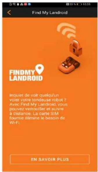 Find My Android FINDMY LANDROID Inquiet de voir quelqu'un voler votre tondeuse robot ? Avec Find My Android, vous pouvez verrouiller et suivre à distance. La carte SIM fourmie élimine le besoin de Wi-Fi: EN SAVOIR PLUS