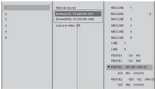 1 2 3 4 5 6 Nom de source Entrée(L/G) F2 SDI IN1 CH1 Entrée(R/D) F2 SDI IN1 CH2 Lien à la vidéo Off MIC/LINE 1 MIC/LINE 2 MIC/LINE 3 MIC/LINE 4 MIC/LINE 5 MIC/LINE 6 LINE 7 LINE 8 FENTE1 DV IN1 FENTE1 DV IN2 ► FENTE2 SDI IN1 CH(1/2) SDI IN1 CH(3/4) FENTE2 SDI IN2 CH(1/2) SDI IN2 CH(3/4)