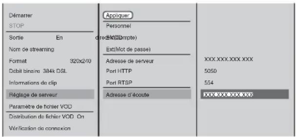 Démarrer STOP Sortie En Nom de streaming Format 320x2/10 Débit binaire 384k DSL Informations de clip Réglage de serveur Paramètre de fichier VOD Distribution de fichier VOD On Vérification de connexion Applique: Personnel direct(XX@mpte) Ext(Mot de passe) Adresse de serveur Port HTTP Port RTSP Adresse d'écoute XXX.XXX.XXX.XXX 5050 554 XXX.XXX.XXX.XXX