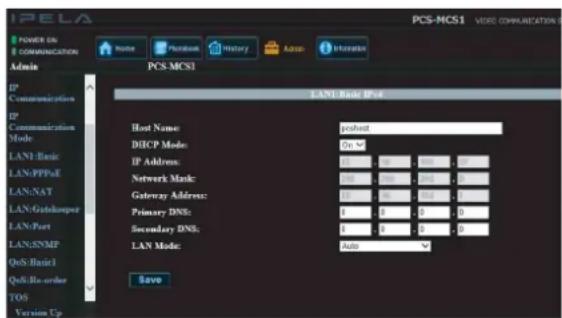 POWER ON COMMUNICATION Home Phonebox History Admin Administrator Admin PCS-MCS1 LANTU-Link PS-6 Host Name: poshst DIICP Mode: On IP Address: 0 0 0 0 0 0 0 Network Mode: 0 0 0 0 0 0 Gateway Address: 0 0 0 0 0 0 Primary DNS: 0 0 0 0 0 0 Secondary DNS: 0 0 0 0 0 0 LAN Mode: Auto Save PCS-MCS1 VIDE COMMUNICATIONS LAN-Basic LAN-PPPoE LAN-NAT LAN-Gatekooper LAN-Port LAN-SNMP QoSi Basic1 QoSi Re-order TOS Version Up