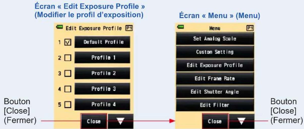 Écran « Edit Exposure Profile » (Modifier le profil d'exposition) Edit Exposure Profile P1 1 ✓ Default Profile 2 □ Profile 1 3 □ Profile 2 4 □ Profile 3 5 □ Profile 4 Close Écran « Menu » (Menu) Menu P1 Set Analog Scale Custom Setting Edit Exposure Profile Edit Frame Rate Edit Shutter Angle Edit Filter Close Bouton [Close] (Fermer) Bouton [Close] (Fermer)