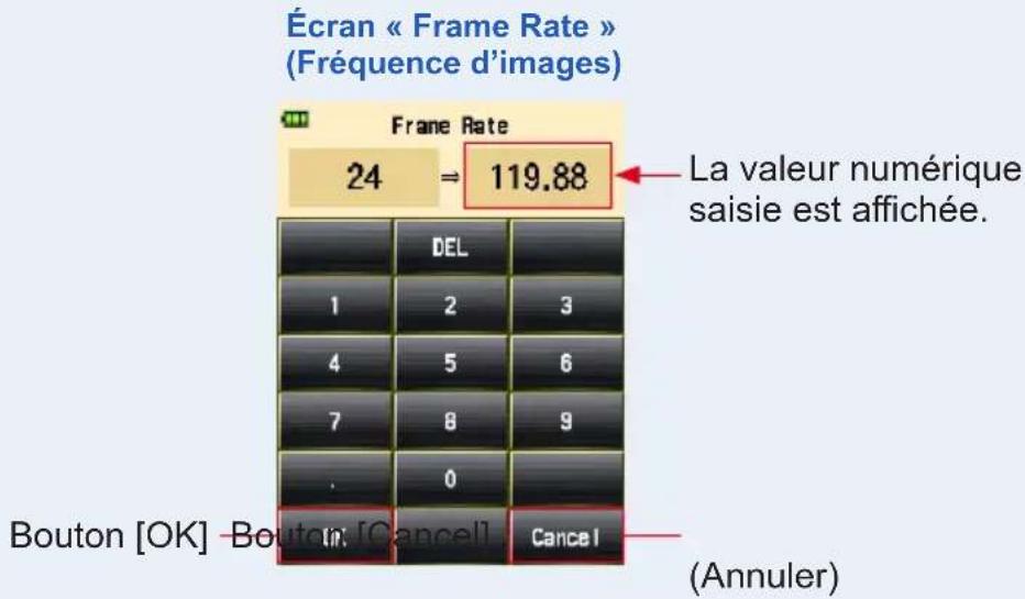 Écran « Frame Rate » (Fréquence d'images) Frame Rate 24 ⇒ 119.88 La valeur numérique saisie est affichée. DEL 1 2 3 4 5 6 7 8 9 . 0 Bouton [OK] Bouton [Cancel] Cancel (Annuler)