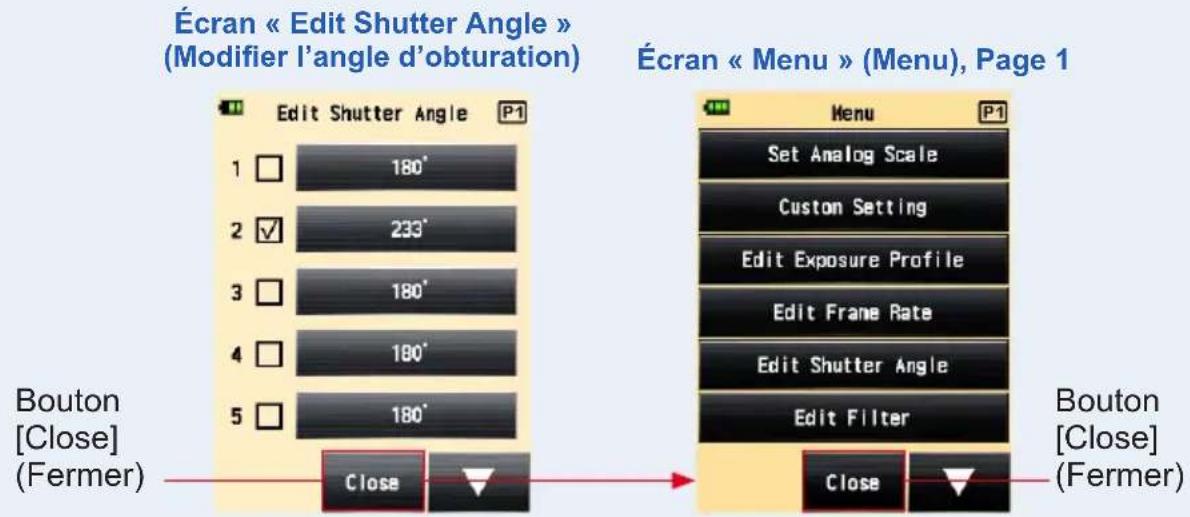 Écran « Edit Shutter Angle » (Modifier l'angle d'obturation) Edit Shutter Angle P1 1 180° 2 ✓ 233° 3 180° 4 180° 5 180° Bouton [Close] (Fermer) Close Écran « Menu » (Menu), Page 1 Menu P1 Set Analog Scale Custom Setting Edit Exposure Profile Edit Frame Rate Edit Shutter Angle Edit Filter Bouton [Close] (Fermer) Close Close