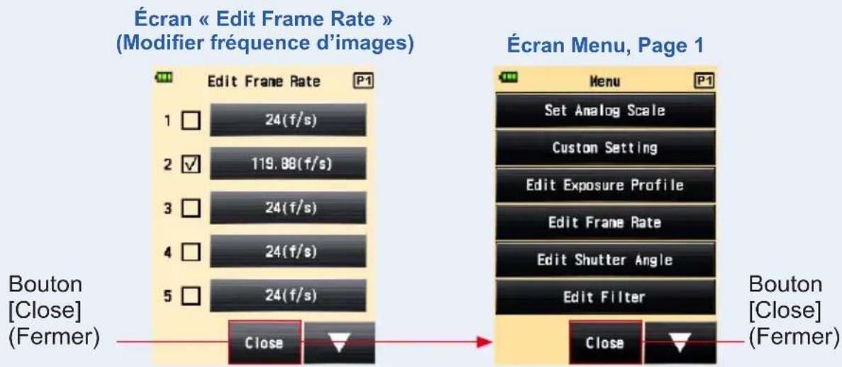 Écran « Edit Frame Rate » (Modifier fréquence d'images) Edit Frame Rate 1 □ 24(f/s) 2 ✓ 119.88(f/s) 3 □ 24(f/s) 4 □ 24(f/s) 5 □ 24(f/s) Bouton [Close] (Fermer) Close Écran Menu, Page 1 Menu Set Analog Scale Custom Setting Edit Exposure Profile Edit Frame Rate Edit Shutter Angle Edit Filter Close Bouton [Close] (Fermer)