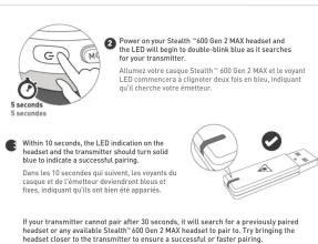 Power will be the Stealth "600 Gen 2 MAX headset and the LED commencer a clippier device has been in blue, indiquent qu'il cherche votre émetieur." Within 10 seconds, the LED indication on the headband and the manufacturer should not be blue to indicate a successful pairing. Dans less 10 seconds qu'il subunit, les voyants du casque de la émetrical demandant sous et fixus, indiquent qu'ils ont bien été apparaient. If your transmitter cannot pair after 20 seconds, it will search for a previously paired headband or any available Stealth "600 Gen 2 MAX headset to pair. Try bringing the header, closure to the transmitter to be a secure, optimal pair. 5 seconds 5 seconds.