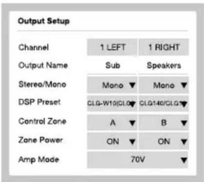 Output Setup Channel 1 LEFT 1 RIGHT Output Name Sub Speakers Stereo/Mono Mono Mono DSP Preset CLG-W10|CLG▼ CLG140/CLG▼ Control Zone A ▼ B Zone Power ON ▼ ON Amp Mode 70V ▼