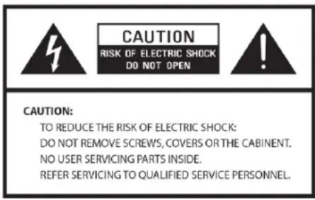 CAUTION RISK OF ELECTRIC SHOCK DO NOT OPEN CAUTION: TO REDUCE THE RISK OF ELECTRIC SHOCK: DO NOT REMOVE SCREWS, COVERS OR THE CABINENT. NO USER SERVICING PARTS INSIDE. REFER SERVICING TO QUALIFIED SERVICE PERSONNEL.