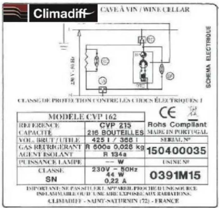 Climadiff CAVE À VIN / WINE CELLAR SCHEMA ELECTRIQUE CLASSE DE PROTECTION CONTRE LES CHOCS ÉLECTRIQUES : MODELE CVP 162 REFERENCE CAPACITÉ CVP 215 218 BOUTEILLES VOL. BRUT / UTILE 425 l / 368 l SERIAL. N° GAS REFRIGÉRANT AGENT ISOLANT R 600a 0,028 kg R 134a 150400035 PUISSANCE LAMPE -- W USINE N° CLASSE SN 230V - 50Hz 44 W 0,22 A 0391M15 IMPORTANT: NE PAS SITUER L APPAREL PROCHE D'UNE SOURCE INFLAMMABLE OUD' UNE AIRE EXPOSÉA AUX RADIATIONS. CLIMADIFF - SAINT-SATURNIN (72) - FRANCE