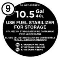 9 DO NOT OVERFILL 10.5 Gal 40 L USE FUEL STABILIZER FOR STORAGE UTILIZEZ UN STABILISATEUR DE CABBURANT POUR LE STOCKAGE EL USO DEL ESTABILIZADOR DE COMBUSTIBLE PARA EL ALMANCENAMENTO 87 MINIMUM OCTANE 87 OCTANO MINIMUM 87 OCTANO MINIMUM