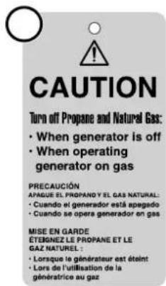 CAUTION Turn off Propane and Natural Gas: • When generator is off • When operating generator on gas PRECAUCIÓN APAGUE EL PROPANE Y EL GAS NATURAL: • Cuando el generador está apegado • Cuando se opera generador en gas MISE EN GARDE ÉTEGNEZ LE PROPANE ET LE GAZ NATUREL : • Lorsque le générateur est éteint • Lors de l'utilisation de la généstrice au gaz