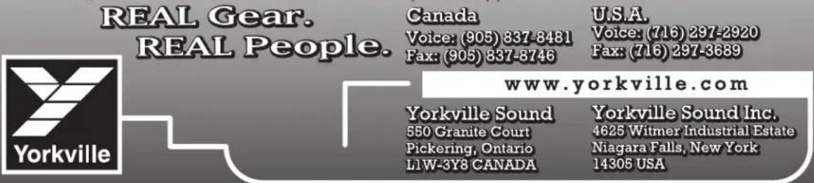 REAL Gear. REAL People. Canada Voice: (905) 837-8481 Fax: (905) 837-8746 U.S.A. Voice: (716) 297-2920 Fax: (716) 297-3689 Yorkville Sound 550 Granite Court Pickering, Ontario L1W-3Y8 CANADA www.yorkville.com Yorkville Sound Inc. 4625 Witmer Industrial Estate Niagara Falls, New York 14305 USA