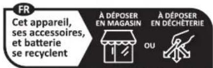 FR Cet appareil, ses accessoires, et batterie se recyclent À DÉPOSER EN MAGASIN À DÉPOSER EN DÉCHÉTERIE OU