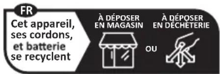 FR Cet appareil, ses cordons, et batterie se recyclent À DÉPOSER EN MAGASIN À DÉPOSER EN DECHETERIE OU
