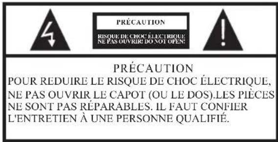 PRÉCAUTION RISQUE DE CHOC ÉLECTRIQUE, NE PAS OUVRIR DO NOT OPEN! PRÉCAUTION POUR REDUIRE LE RISQUE DE CHOC ÉLECTRIQUE, NE PAS OUVRIR LE CAPOT (OU LE DOS).LES PIÈCES NE SONT PAS RÉPARABLES. IL FAUT CONFIER L'ENTRETIEN À UNE PERSONNE QUALIFIÉ.