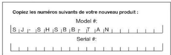 Copiez les numéros suivants de votre nouveau produit : Model #: S | J | - | S | H | S | B | B | T | A | N | Serial #: