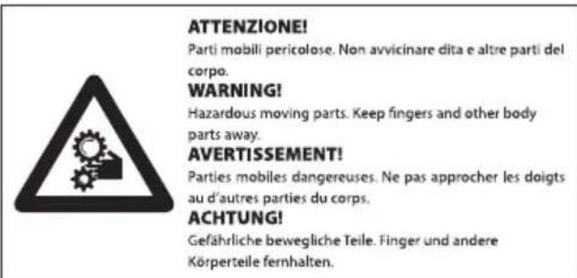 ATTENZIONE! Parti mobili pericolose. Non avvicinare dita e altre parti del corpo. WARNING! Hazardous moving parts. Keep fingers and other body parts away. AVERTISSEMENT! Parties mobiles dangereuses. Ne pas approcher les doigts au d'autres parties du corps. ACHTUNG! Gefährliche bewegliche Teile. Finger und andere Körperteile fernhalten.