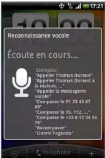 Reconnaissance vocale Écoute en cours... Exemples: "Appeler Thomas Durand" "Appeler Thomas Durand à la maison, _" "Appeler la messagerie vocale" "Composer le 01 23 45 67 89" "Composer le 15, 112, ..."" "Composer le +33 6 12 34 56 78" "Recomposer" "Ouvrir l'agenda"