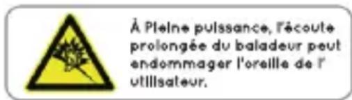 À Pleine puissance, l'écoute prolongée du baladeur peut endommager l'oreille de l'utilisateur.