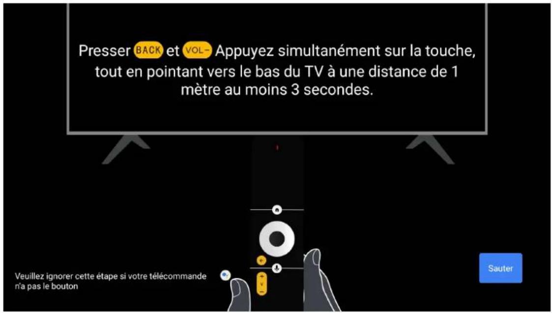 Presser BACK et VOL- Appuyez simultanément sur la touche, tout en pointant vers le bas du TV à une distance de 1 mètre au moins 3 secondes. Veuillez ignorer cette étape si votre télécommande n'a pas le bouton Sauter