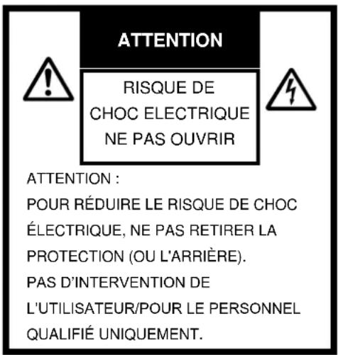 ATTENTION RISQUE DE CHOC ELECTRIQUE NE PAS OUVRIR ATTENTION : POUR RÉDUIRE LE RISQUE DE CHOC ÉLECTRIQUE, NE PAS RETIRER LA PROTECTION (OU L'ARRIÈRE). PAS D'INTERVENTION DE L'UTILISATEUR/POUR LE PERSONNEL QUALIFIÉ UNIQUEMENT.