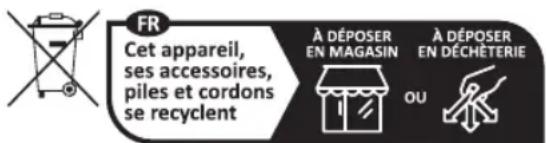 FR Cet appareil, ses accessoires, piles et cordons se recyclent À DÉPOSER EN MAGASIN À DÉPOSER EN DÉCHÉTERIE OU