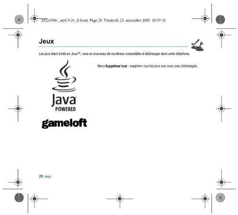 252210961_myC5-2v_fr.book Page 20 Vendredi, 23. septembre 2005 10:59 10 Jeux Les jeux étant sèints en Java™, vous en trouverez de nombreux compatibles à télécharger dans votre téléphone. Meru Supprimer tout : supprime tous les jeux que vous avez téléchargés. Java® POWERED gameloft 20 Jeux
