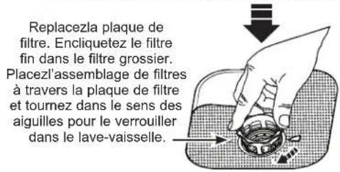 Replacezla plaque de filtre. Encliquetez le filtre fin dans le filtre grossier. Placezl'assemblage de filtres à travers la plaque de filtre et tournez dans le sens des aiguilles pour le verrouiller dans le lave-vaisselle.