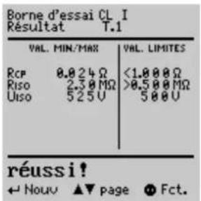Borne d'essai CL I Résultat T.1 VAL. MIN/MAX VAL. LIMITES RCP 0.024 Ω <1.000 Ω Riso 2.30 MΩ >0.500 MΩ Uiso 525 U 500 U réussi! ← Nouv ▲▼ page Ⓧ Fct.
