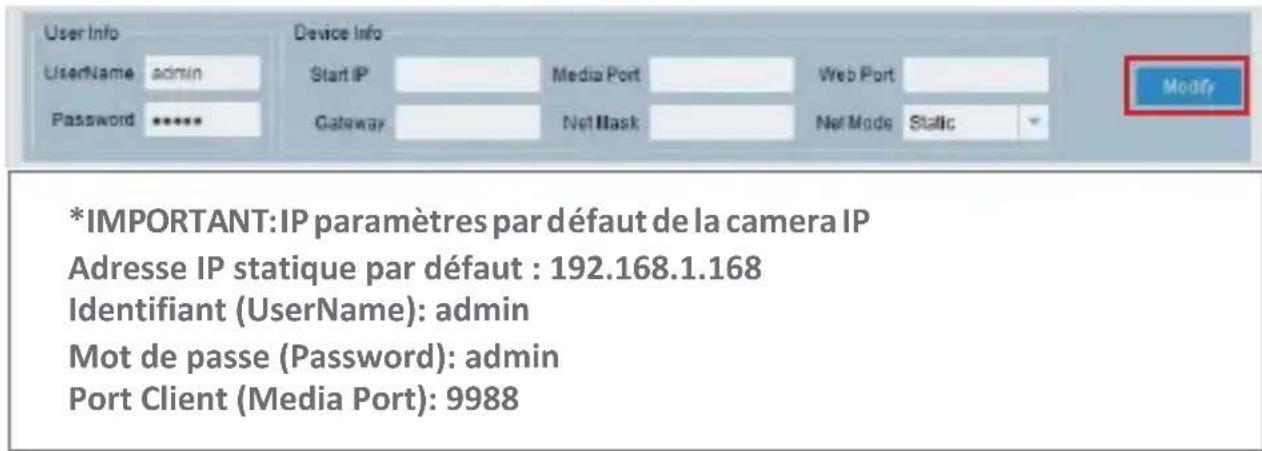 User Info Username admin Password ***** Device Info Start IP Media Port Web Port Gateway Net Mask Net Mode Static *IMPORTANT:IP paramètres par défaut de la camera IP Adresse IP statique par défaut : 192.168.1.168 Identifiant (UserName): admin Mot de passe (Password): admin Port Client (Media Port): 9988