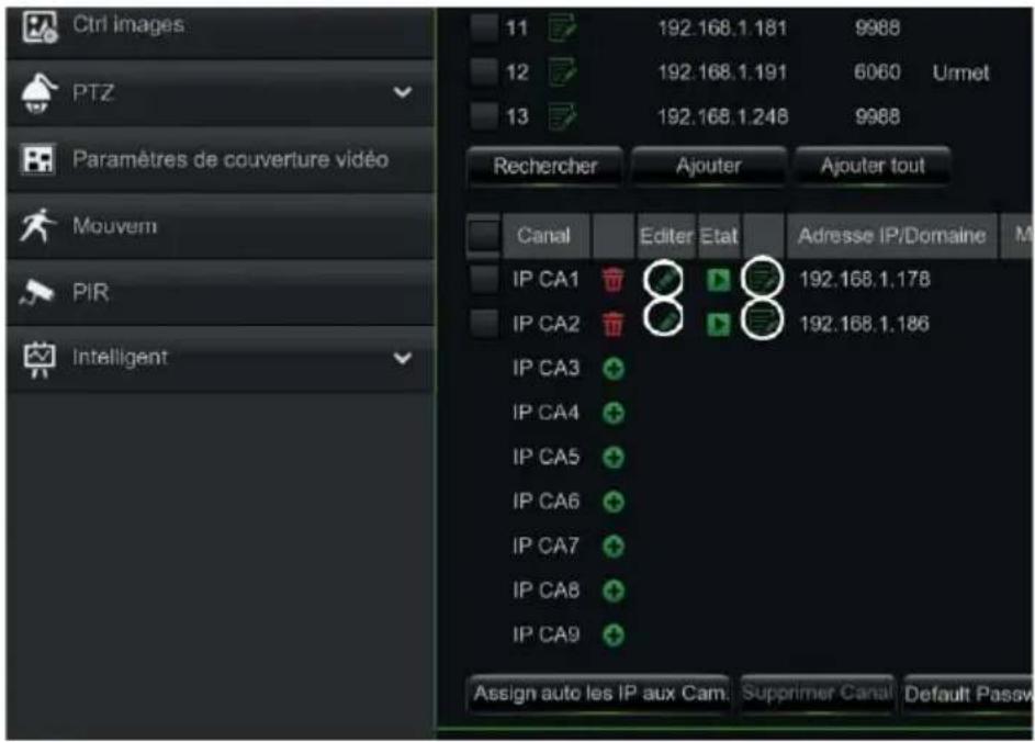 Ctrl images PTZ Paramètres de couverture vidéo Mouvem PIR Intelligent 11 192.168.1.181 9988 12 192.168.1.191 6060 Urmet 13 192.168.1.248 9988 Rechercher Ajouter Ajouter tout Canal Editor Etat Adresse IP/Domaine M IP CA1 192.168.1.178 IP CA2 192.168.1.186 IP CA3 + IP CA4 + IP CA5 + IP CA6 + IP CA7 + IP CA8 + IP CA9 + Assign auto les IP aux Cam Supprimer Canal Default Passv