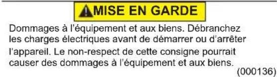 MISE EN GARDE Dommages à l'équipement et aux biens. Débranchez les charges électriques avant de démarrer ou d'arrêter l'appareil. Le non-respect de cette consigne pourrait causer des dommages à l'équipement et aux biens. (000136)
