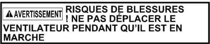 AVERTISSEMENT RISQUES DE BLESSURES ! NE PAS DÉPLACER LE VENTILATEUR PENDANT QU'IL EST EN MARCHE
