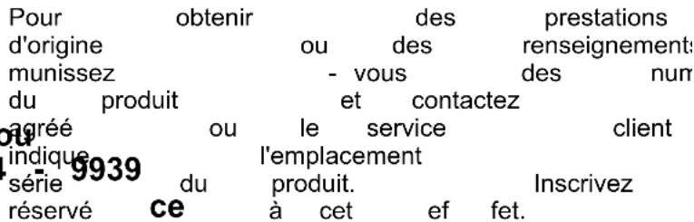 Pour obtenir des prestations d'origine ou des renseignements munissez - vous des num du produit et contactez agréé ou le service client indique l'emplacement série du produit. Inscrivez réservé ce à cet ef fet.