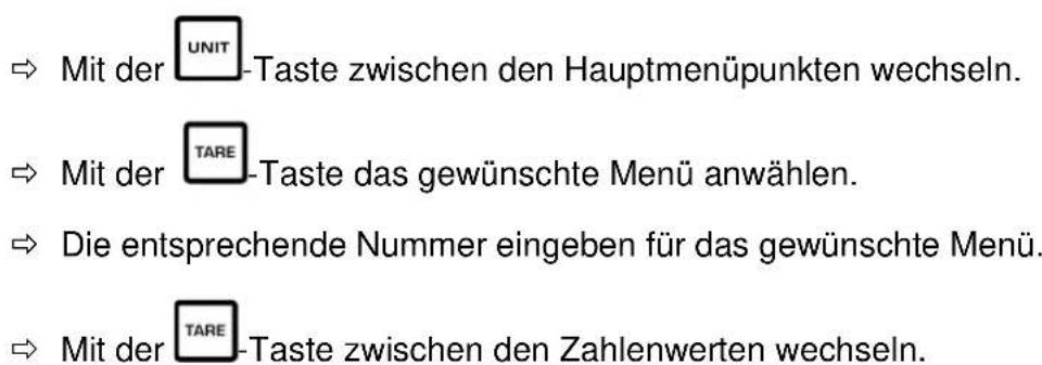 ⇒ Mit der UNIT-Taste zwischen den Hauptmenüpunkten wechseln. ⇒ Mit der TARE-Taste das gewünschte Menü anwählen. ⇒ Die entsprechende Nummer eingeben für das gewünschte Menü. ⇒ Mit der TARE-Taste zwischen den Zahlenwerten wechseln.