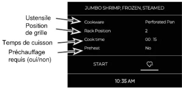 JUMBO SHRIMP, FROZEN, STEAMED Ustensile Position de grille Temps de cuisson Préchauffage requis (oui/non) Cookware Perforated Pan Rack Position 2 Cook time 00:15 Preheat No START 10:35 AM