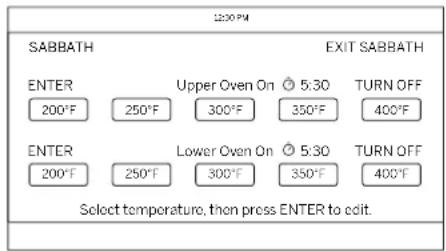 12:30 PM SABBATH EXIT SABBATH ENTER 200°F Upper Oven On 5:30 300°F 350°F TURN OFF 400°F ENTER 200°F Lower Oven On 5:30 300°F 350°F TURN OFF 400°F Select temperature, then press ENTER to exit.