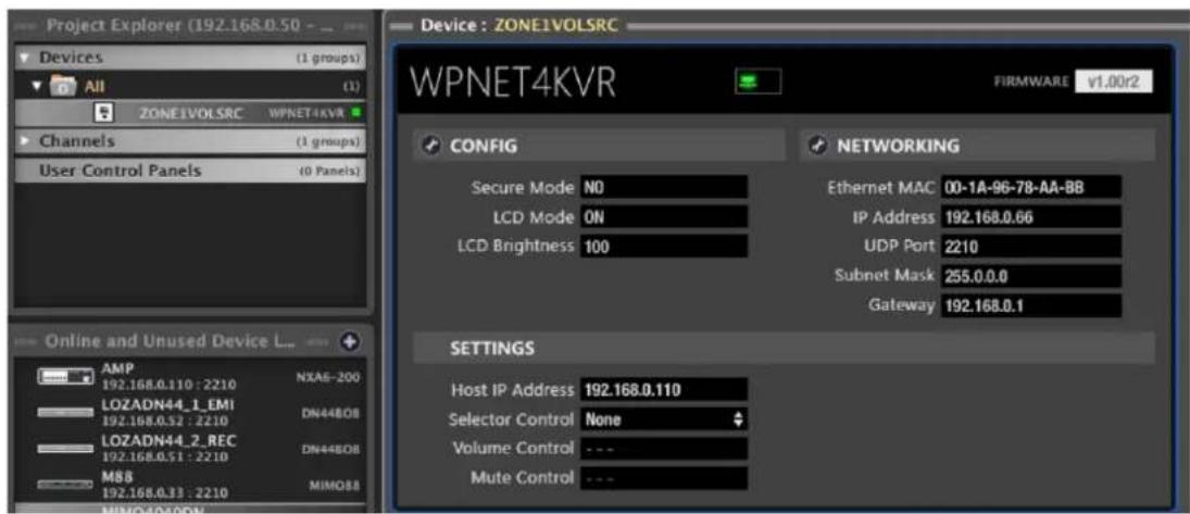 Project Explorer (192.168.0.50 - ... Devices (1 groups) All (1) ZONE1VOLSRC WPNET4KVR Channels (1 groups) User Control Panels (0 Panels) Device: ZONE1VOLSRC WPNET4KVR FIRMWARE v1.00r2 CONFIG NETWORKING Secure Mode NO Ethernet MAC 00-1A-96-78-AA-BB LCD Mode ON IP Address 192.168.0.66 LCD Brightness 100 UDP Port 2210 Subnet Mask 255.0.0.0 Gateway 192.168.0.1 AMP 192.168.0.110 : 2210 NXAG-200 LOZADN44_1_EMI 192.168.0.52 : 2210 DN448OB LOZADN44_2_REC 192.168.0.51 : 2210 DN448OB M88 192.168.0.33 : 2210 MIMO8A SETTINGS Host IP Address 192.168.0.110 Selector Control None Volume Control --- Mute Control --- Online and Unused Device L...