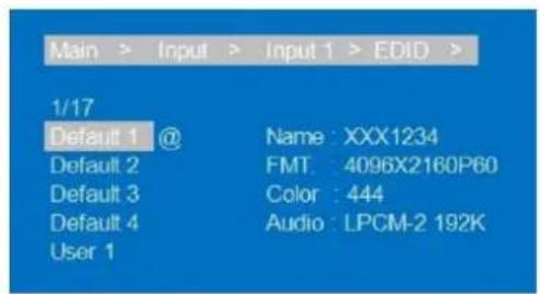 Main > Input > Input 1 > EDID > 1/17 Default 1 @ Name : XXX1234 Default 2 FMT : 4096X2160P60 Default 3 Color : 444 Default 4 Audio : LPCM-2 192K User 1
