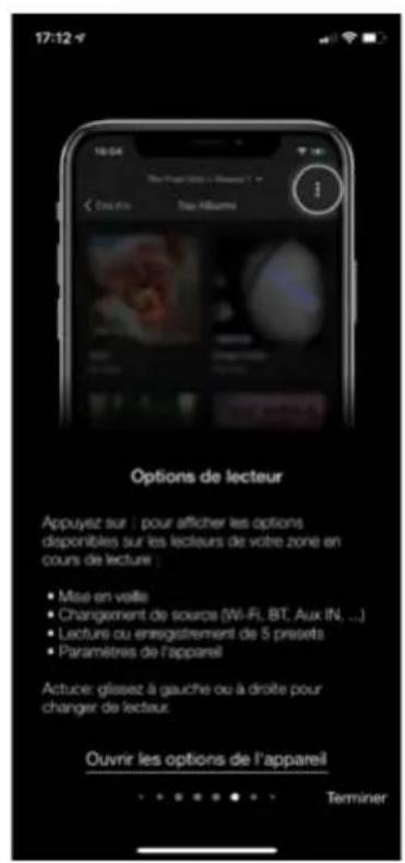 17:12 18/04 Top Album Options de lecteur Appuyez sur | pour afficher les options disponibles sur les lecteurs de votre zone en cours de lecture | • Mise en veille • Changement de source (Wi-Fi, BT, Aux IN, ...) • Lecture ou enregistrement de 5 presets • Paramètres de l'appareil Actuce: glissez à gauche ou à droite pour changer de lecteur. Ouvrir les options de l'appareil Terminer