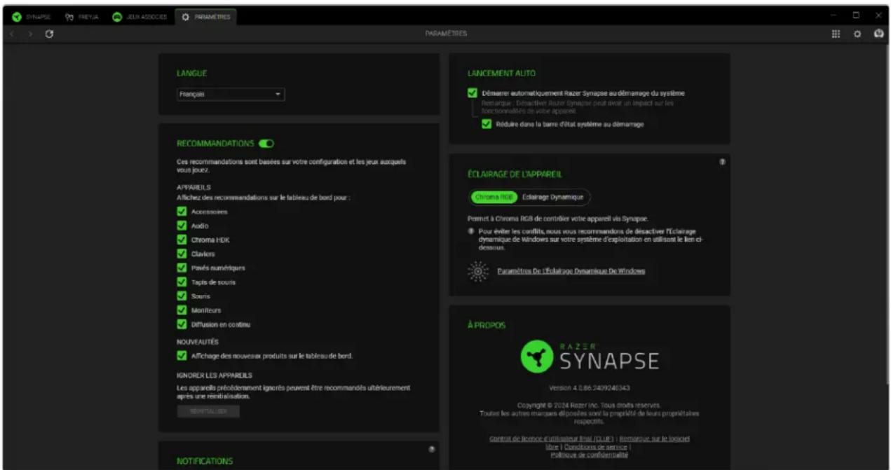 SYNAPSE FREYIA JEUX ASSOCIES PARAMETRES PARAMETRES LANGUE Français RECOMMANDATIONS Ces recommandations sont basées sur votre configuration et les jeux auxquels vous jouez. APPAREILS Affichez des recommandations sur le tableau de bord pour : ✓ Accessoires ✓ Audio ✓ Chroma HDK ✓ Claviers ✓ Pavés numériquers ✓ Tapis de souris ✓ Souris ✓ Moniteurs ✓ Diffusion en continu NOUVEAUTÉS ✓ Affichage des nouveaux produits sur le tableau de bord. IGNORER LES APPAREILS Les appareils préodgementignorés peuvent être recommandés ultérieurement après une renatéralisation. SENTIALIER NOTIFICATIONS LANCEMENT ALITO Démariner automatiquement Razer Synapse au démarage du système Remarque : Déactiver Razer Synapse peut avoir un impact sur les fonctionnalités de votre apparairet. Réduire dans la barre d'état système au démarage ÉCLAIRAGE DE L'APPAREIL Chroma HDK Eclairage Dynamique Permet à Chroma HDK de contrider votre appareil vis Synapse. Pour éviter les conflits, nous vous recommandons de désactiver l'éclairage dynamique de Windows sur votre système d'exploitation en utilisant le bon ci-dessous. Paramètres De l'éclairage Dynamique De Windows À PROPOS RAZER SYNAPSE Version 4.0.86.2499246343 Copyright © 2024 Razer Inc. Tous droits réservés. Toutes les autres marques dispositions sont la propriété de leurs propriétaires respectifs. Contrait de licence d'utilisateur final (CLUE) | Remarque sur le longiel titre | Conditions de service | Politique de confidentialité