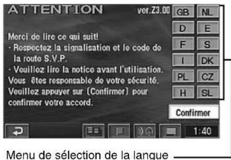 ATTENTION ver.Z3.00 Merci de lire ce qui suit! • Respectez la signalisation et le code de la route S.V.P. • Veuillez lire la notice avant l'utilisation. Vous êtes responsable de votre sécurité. Veuillez appuyer sur (Confirmer) pour confirmer votre accord. Confirmer Menu de sélection de la langue _