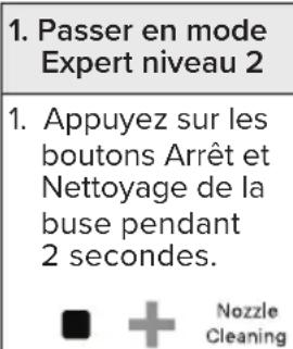 1. Passer en mode Expert niveau 2 1. Appuyez sur les boutons Arrêt et Nettoyage de la buse pendant 2 secondes. Nozzle Cleaning
