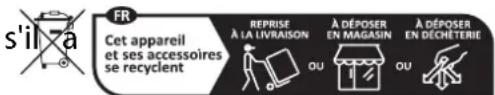 s'il a FR Cet appareil et ses accessoires se recyclent REPRISE À LA LIVRAISON À DÉPOSER EN MAGASIN À DÉPOSER EN DÉCHÉTERIE