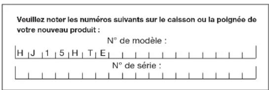 Veuillez noter les numéros suivants sur le caisson ou la poignée de votre nouveau produit : N° de modèle : H | J | 1 | 5 | H | T | E | N° de série :